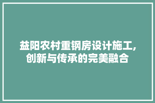 益阳农村重钢房设计施工,创新与传承的完美融合