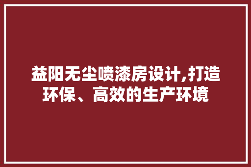 益阳无尘喷漆房设计,打造环保、高效的生产环境