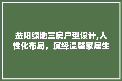 益阳绿地三房户型设计,人性化布局，演绎温馨家居生活
