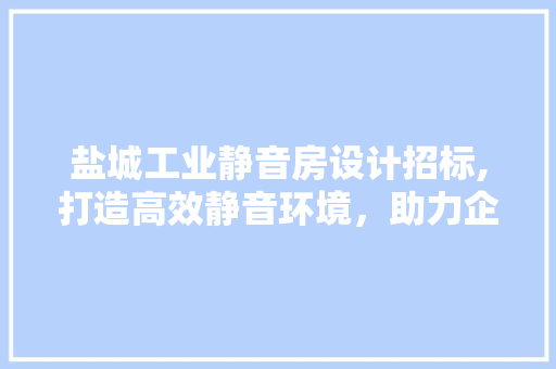 盐城工业静音房设计招标,打造高效静音环境，助力企业转型升级