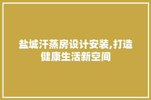 盐城汗蒸房设计安装,打造健康生活新空间