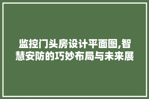 监控门头房设计平面图,智慧安防的巧妙布局与未来展望