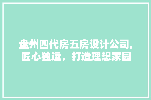 盘州四代房五房设计公司,匠心独运，打造理想家园