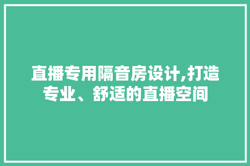 直播专用隔音房设计,打造专业、舒适的直播空间