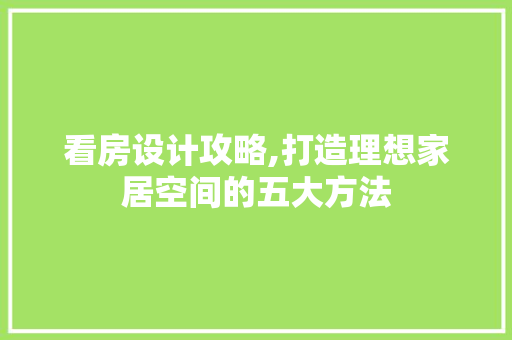 看房设计攻略,打造理想家居空间的五大方法