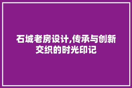 石城老房设计,传承与创新交织的时光印记