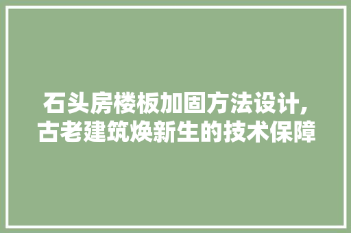 石头房楼板加固方法设计,古老建筑焕新生的技术保障