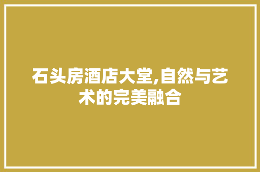 石头房酒店大堂,自然与艺术的完美融合