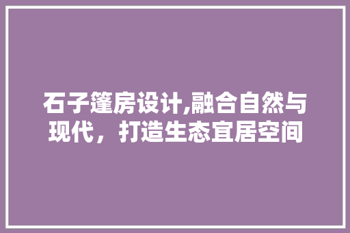 石子篷房设计,融合自然与现代，打造生态宜居空间