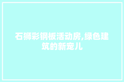 石狮彩钢板活动房,绿色建筑的新宠儿