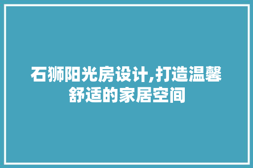 石狮阳光房设计,打造温馨舒适的家居空间