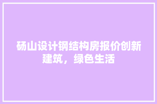 砀山设计钢结构房报价创新建筑，绿色生活