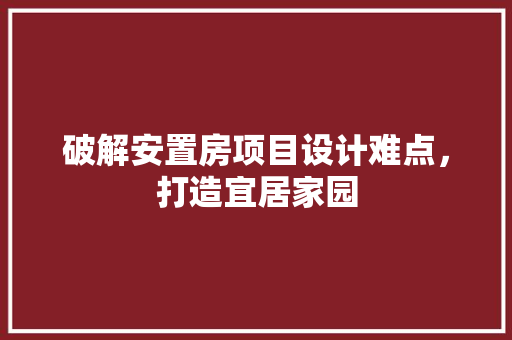 破解安置房项目设计难点，打造宜居家园