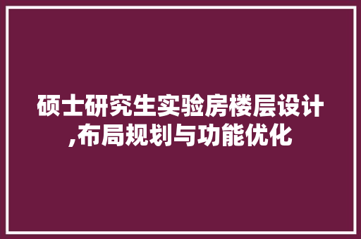 硕士研究生实验房楼层设计,布局规划与功能优化