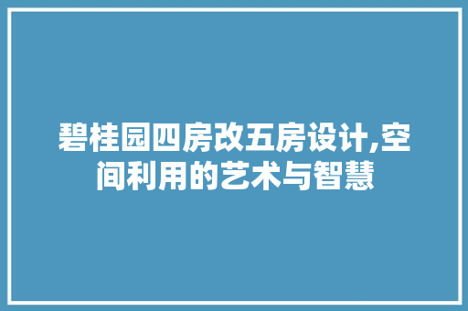 碧桂园四房改五房设计,空间利用的艺术与智慧