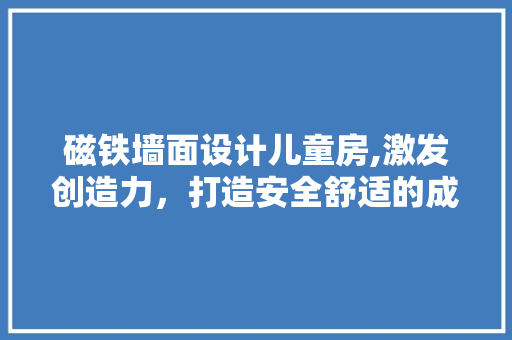磁铁墙面设计儿童房,激发创造力，打造安全舒适的成长空间