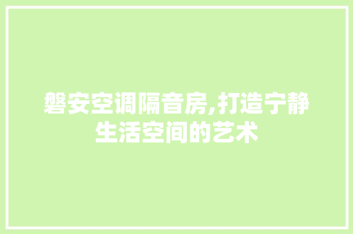磐安空调隔音房,打造宁静生活空间的艺术