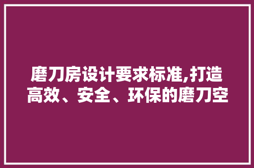 磨刀房设计要求标准,打造高效、安全、环保的磨刀空间