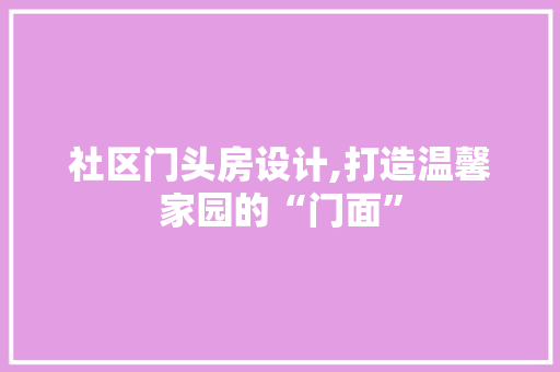 社区门头房设计,打造温馨家园的“门面”