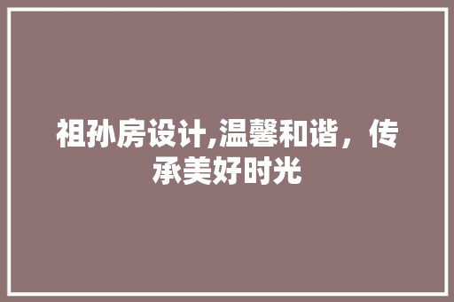 祖孙房设计,温馨和谐，传承美好时光