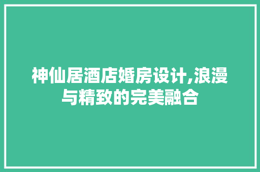 神仙居酒店婚房设计,浪漫与精致的完美融合