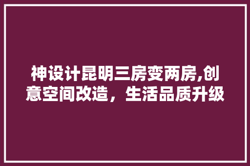 神设计昆明三房变两房,创意空间改造，生活品质升级