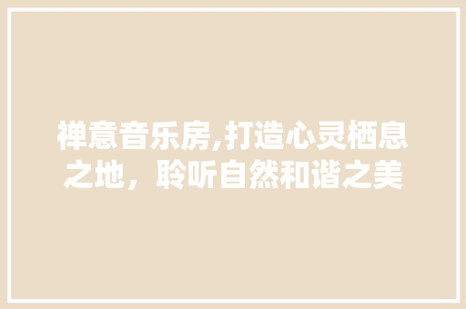禅意音乐房,打造心灵栖息之地，聆听自然和谐之美