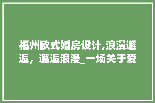 福州欧式婚房设计,浪漫邂逅，邂逅浪漫_一场关于爱情的视觉盛宴