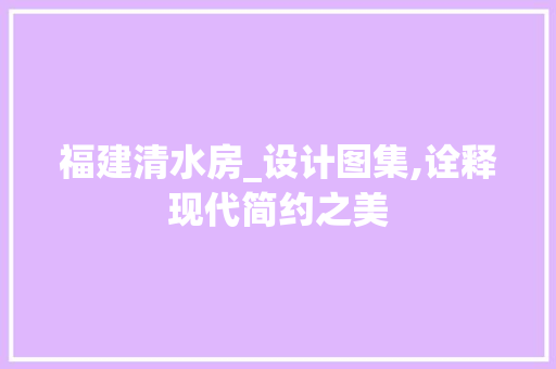 福建清水房_设计图集,诠释现代简约之美