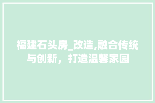 福建石头房_改造,融合传统与创新，打造温馨家园