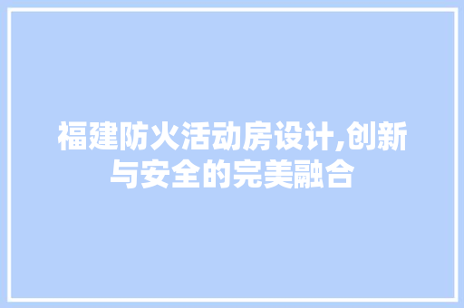 福建防火活动房设计,创新与安全的完美融合