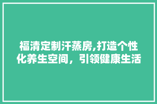 福清定制汗蒸房,打造个性化养生空间，引领健康生活新潮流