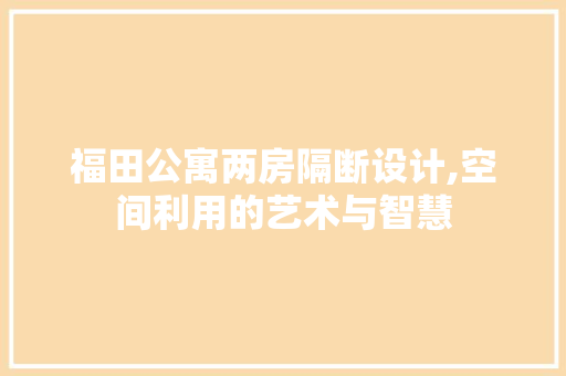 福田公寓两房隔断设计,空间利用的艺术与智慧