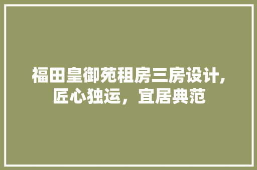 福田皇御苑租房三房设计,匠心独运，宜居典范