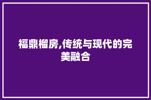 福鼎榴房,传统与现代的完美融合