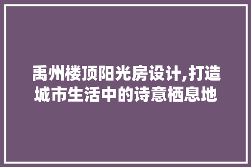 禹州楼顶阳光房设计,打造城市生活中的诗意栖息地