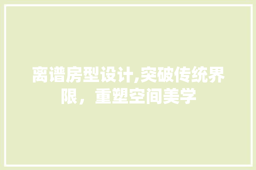离谱房型设计,突破传统界限，重塑空间美学