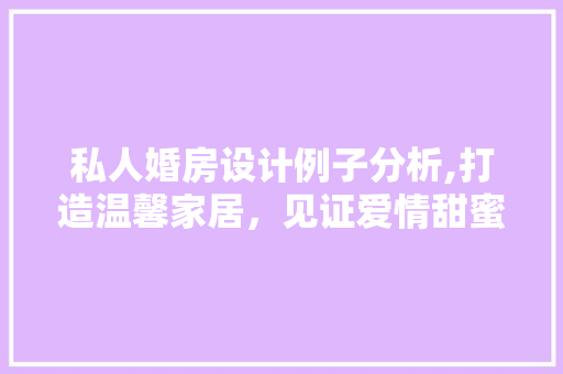 私人婚房设计例子分析,打造温馨家居，见证爱情甜蜜