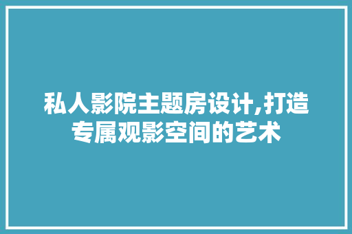私人影院主题房设计,打造专属观影空间的艺术