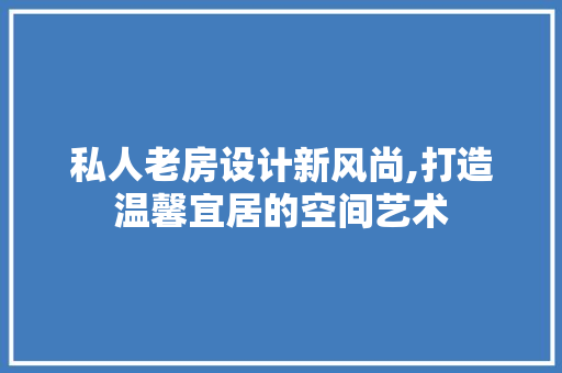 私人老房设计新风尚,打造温馨宜居的空间艺术