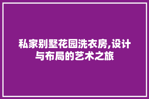 私家别墅花园洗衣房,设计与布局的艺术之旅
