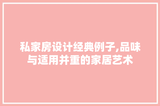 私家房设计经典例子,品味与适用并重的家居艺术