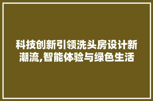 科技创新引领洗头房设计新潮流,智能体验与绿色生活的完美融合