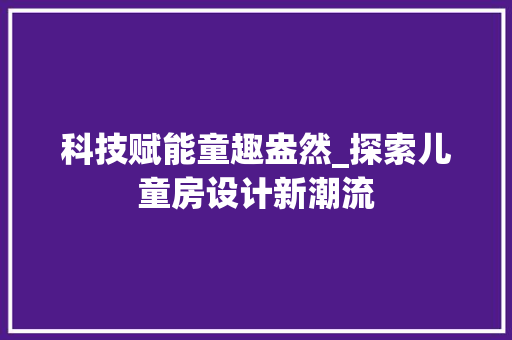 科技赋能童趣盎然_探索儿童房设计新潮流