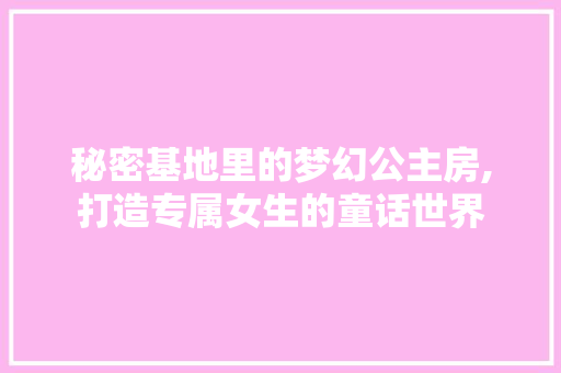 秘密基地里的梦幻公主房,打造专属女生的童话世界
