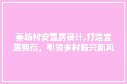 秦坊村安置房设计,打造宜居典范，引领乡村振兴新风尚