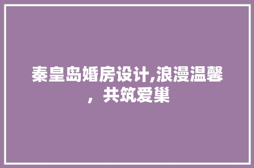 秦皇岛婚房设计,浪漫温馨，共筑爱巢