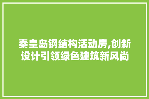 秦皇岛钢结构活动房,创新设计引领绿色建筑新风尚