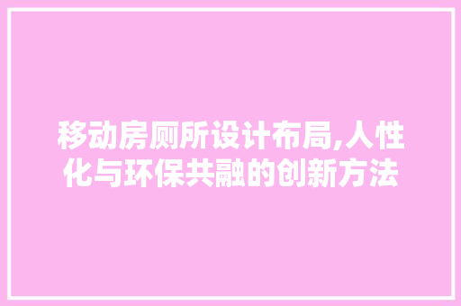 移动房厕所设计布局,人性化与环保共融的创新方法