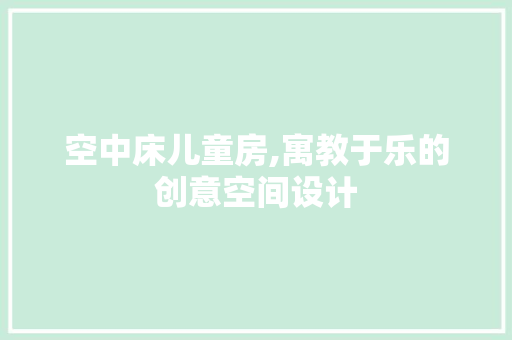 空中床儿童房,寓教于乐的创意空间设计